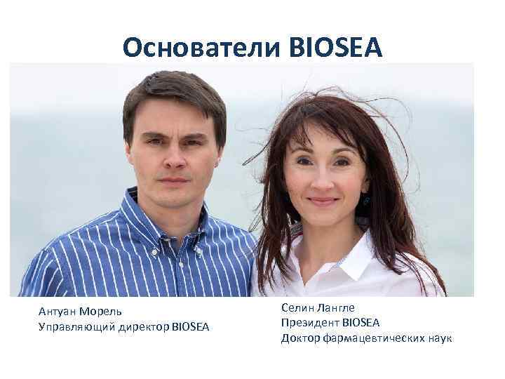 Основатели BIOSEA Антуан Морель Управляющий директор BIOSEA Селин Лангле Президент BIOSEA Доктор фармацевтических наук