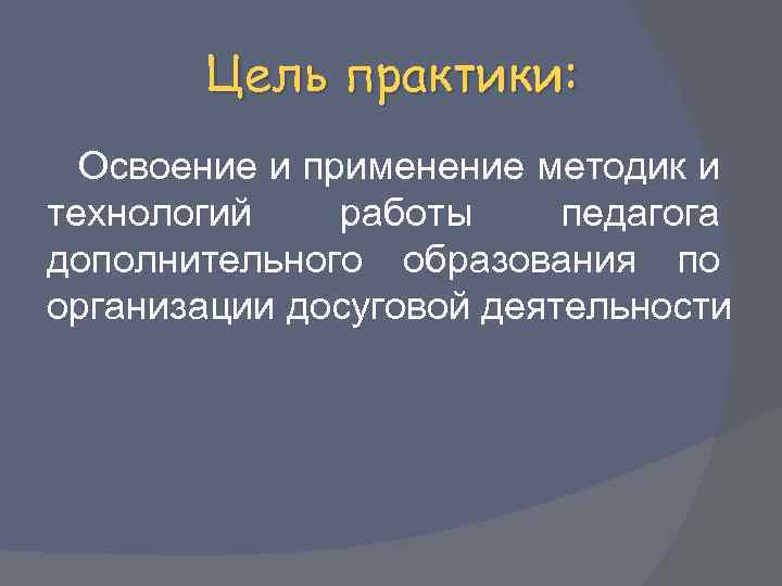 Цель практики: Освоение и применение методик и технологий работы педагога дополнительного образования по организации