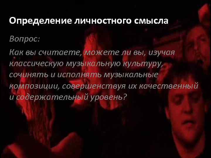 Определение личностного смысла Вопрос: Как вы считаете, можете ли вы, изучая классическую музыкальную культуру,