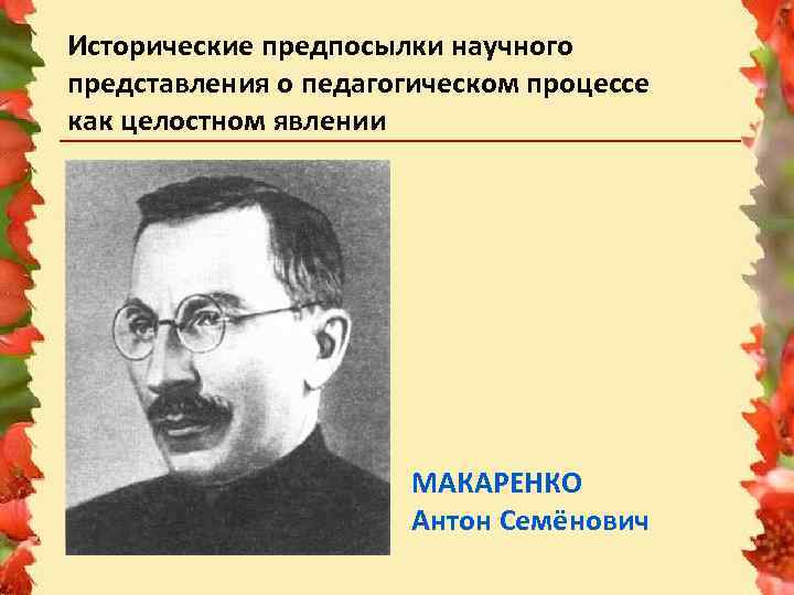 Исторические предпосылки научного представления о педагогическом процессе как целостном явлении МАКАРЕНКО Антон Семёнович 