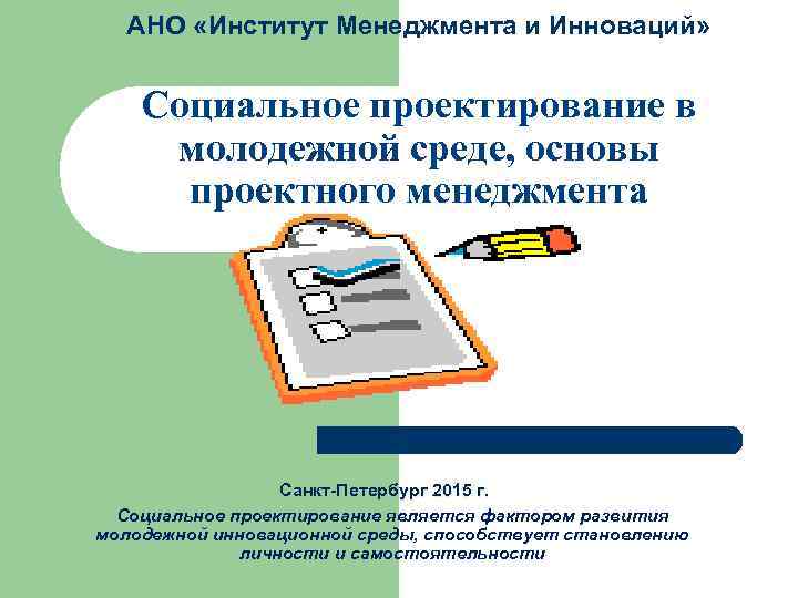 АНО «Институт Менеджмента и Инноваций» Социальное проектирование в молодежной среде, основы проектного менеджмента Санкт-Петербург