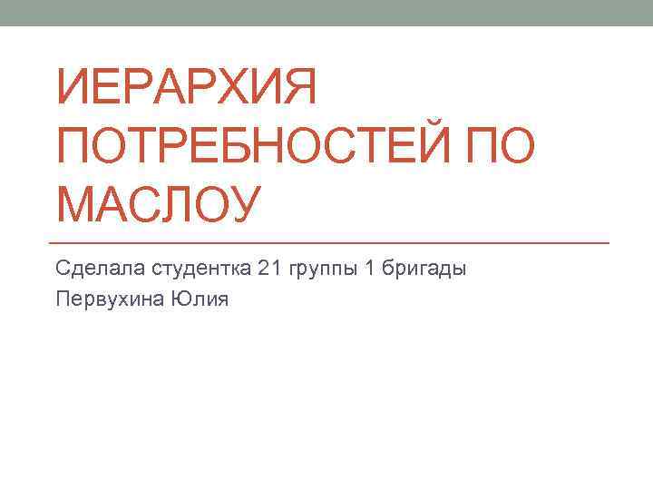 ИЕРАРХИЯ ПОТРЕБНОСТЕЙ ПО МАСЛОУ Сделала студентка 21 группы 1 бригады Первухина Юлия 