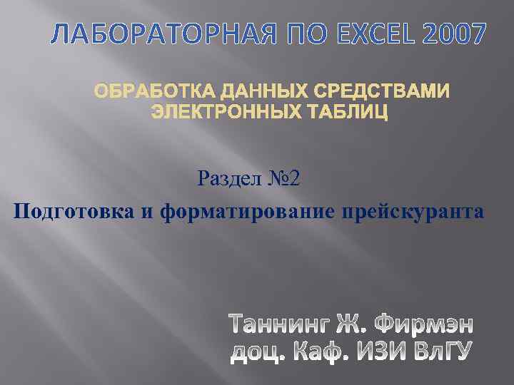 ЛАБОРАТОРНАЯ ПО EXCEL 2007 ОБРАБОТКА ДАННЫХ СРЕДСТВАМИ ЭЛЕКТРОННЫХ ТАБЛИЦ Раздел № 2 Подготовка и