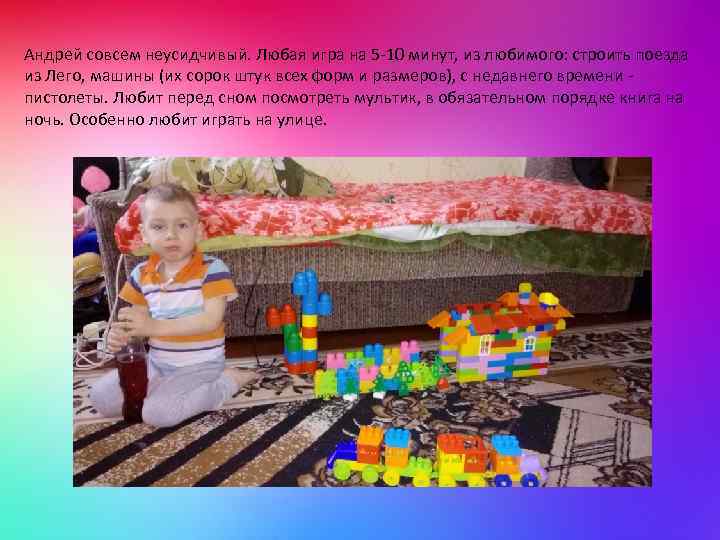 Андрей совсем неусидчивый. Любая игра на 5 -10 минут, из любимого: строить поезда из