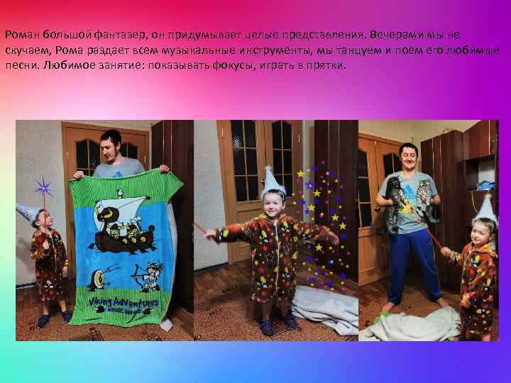 Роман большой фантазер, он придумывает целые представления. Вечерами мы не скучаем, Рома раздает всем