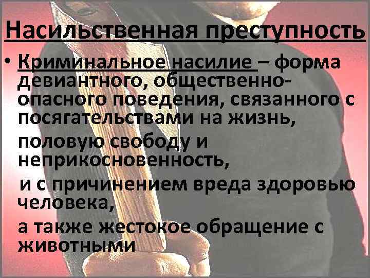 Насильственная преступность • Криминальное насилие – форма девиантного, общественноопасного поведения, связанного с посягательствами на