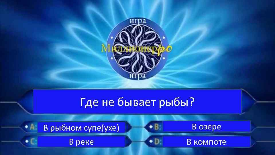 Где не бывает рыбы? В рыбном супе(ухе) В озере В реке В компоте 