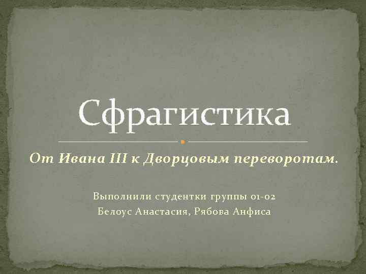 Сфрагистика От Ивана III к Дворцовым переворотам. Выполнили студентки группы 01 -02 Белоус Анастасия,