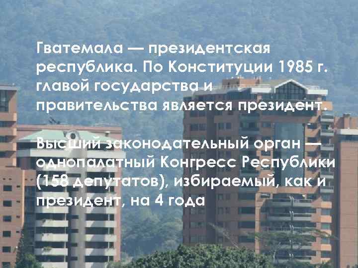 Гватемала — президентская республика. По Конституции 1985 г. главой государства и правительства является президент.