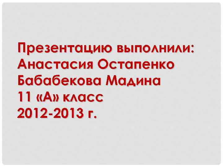 Презентацию выполнили: Анастасия Остапенко Бабабекова Мадина 11 «А» класс 2012 -2013 г. 