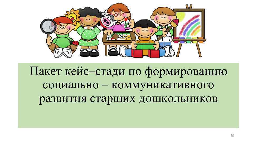 Пакет кейс–стади по формированию социально – коммуникативного развития старших дошкольников 28 