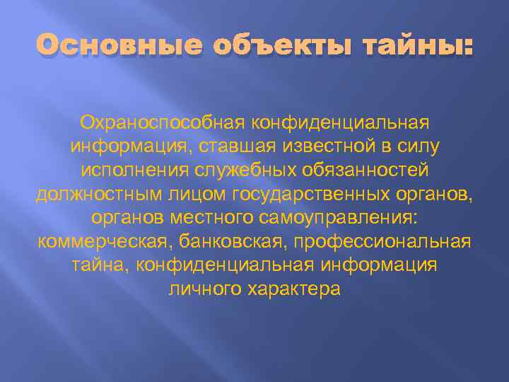 Основные объекты тайны: Охраноспособная конфиденциальная информация, ставшая известной в силу исполнения служебных обязанностей должностным