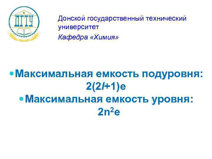 Донской государственный технический университет Кафедра «Химия» Maксимальная емкость подуровня: 2(2 l+1)e Максимальная емкость уровня: