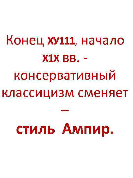 3 Конец ХУ 111, начало Х 1 Х вв. - консервативный классицизм сменяет –