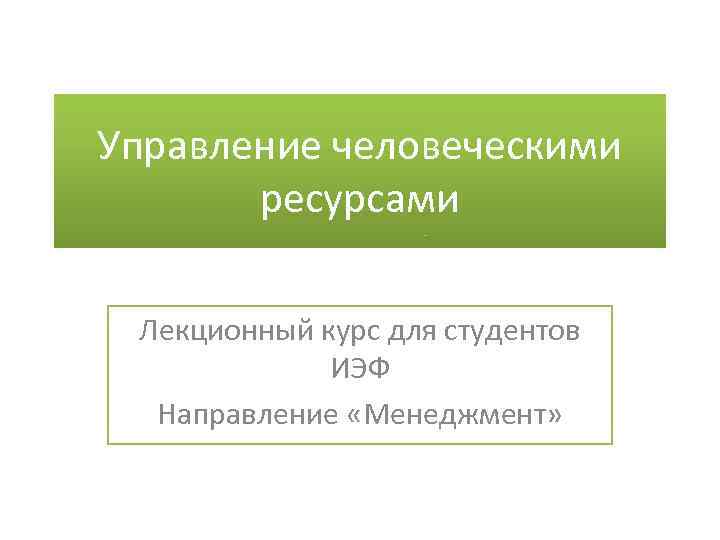 Управление человеческими ресурсами Лекционный курс для студентов ИЭФ Направление «Менеджмент» 