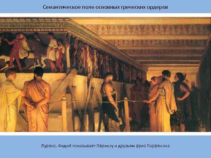 Семантическое поле основных греческих ордеров Луренс. Фидий показывает Периклу и друзьям фриз Парфенона 
