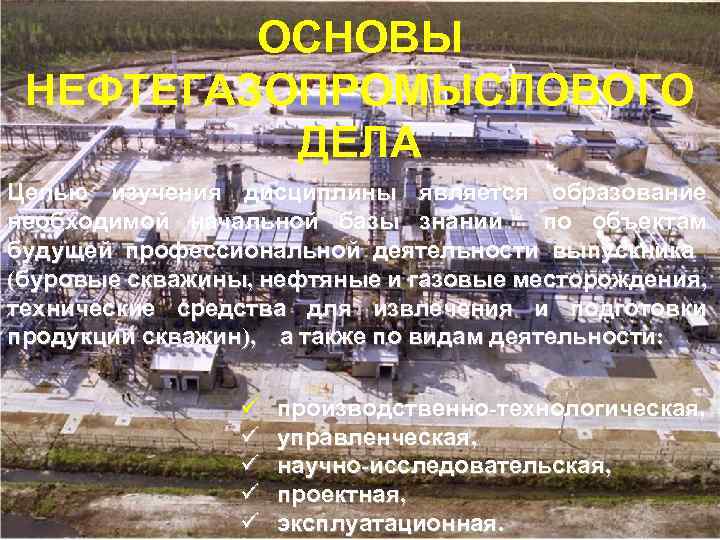 ОСНОВЫ НЕФТЕГАЗОПРОМЫСЛОВОГО ДЕЛА Целью изучения дисциплины является образование необходимой начальной базы знаний по объектам