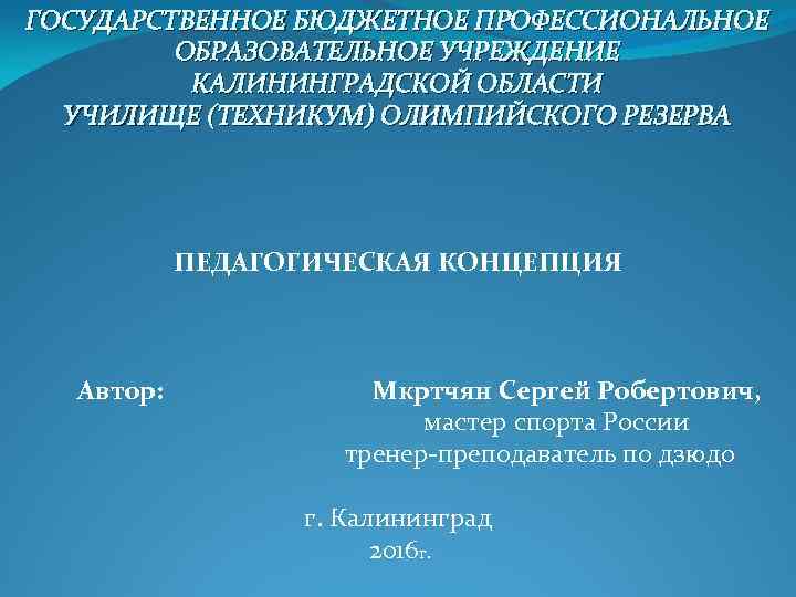 ГОСУДАРСТВЕННОЕ БЮДЖЕТНОЕ ПРОФЕССИОНАЛЬНОЕ ОБРАЗОВАТЕЛЬНОЕ УЧРЕЖДЕНИЕ КАЛИНИНГРАДСКОЙ ОБЛАСТИ УЧИЛИЩЕ (ТЕХНИКУМ) ОЛИМПИЙСКОГО РЕЗЕРВА ПЕДАГОГИЧЕСКАЯ КОНЦЕПЦИЯ Автор: