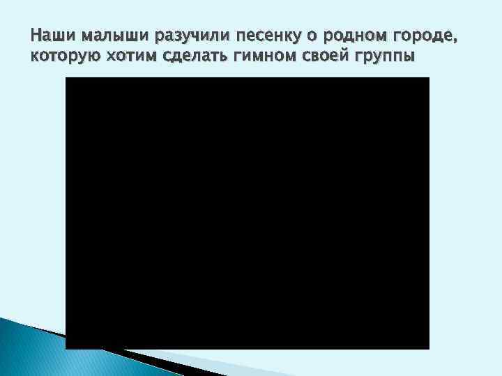 Наши малыши разучили песенку о родном городе, которую хотим сделать гимном своей группы 