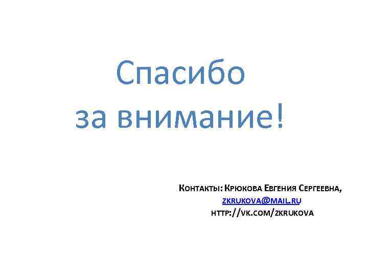 Спасибо за внимание! КОНТАКТЫ: КРЮКОВА ЕВГЕНИЯ СЕРГЕЕВНА, ZKRUKOVA@MAIL. RU HTTP: //VK. COM/ZKRUKOVA 