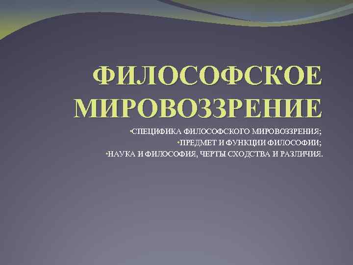 ФИЛОСОФСКОЕ МИРОВОЗЗРЕНИЕ • СПЕЦИФИКА ФИЛОСОФСКОГО МИРОВОЗЗРЕНИЯ; • ПРЕДМЕТ И ФУНКЦИИ ФИЛОСОФИИ; • НАУКА И