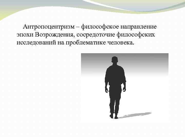 Антропоцентризм – философское направление эпохи Возрождения, сосредоточие философских исследований на проблематике человека. 