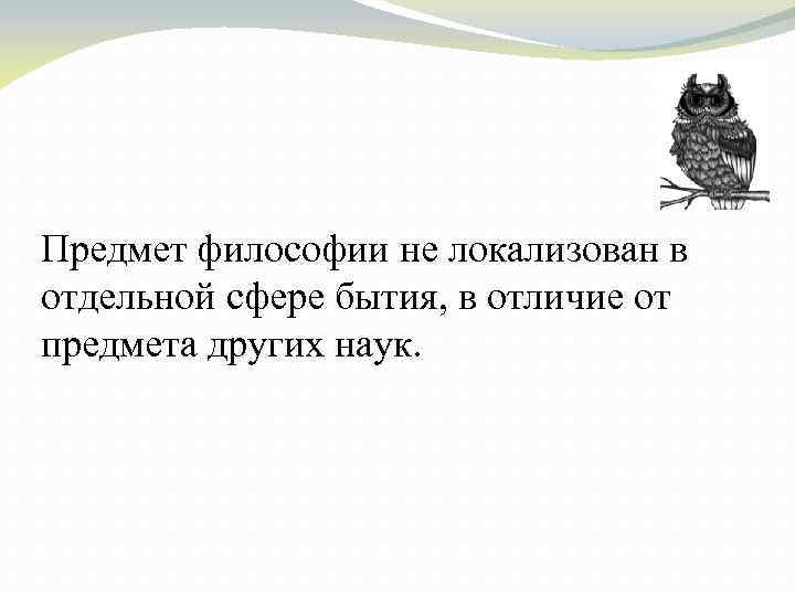 Предмет философии не локализован в отдельной сфере бытия, в отличие от предмета других наук.