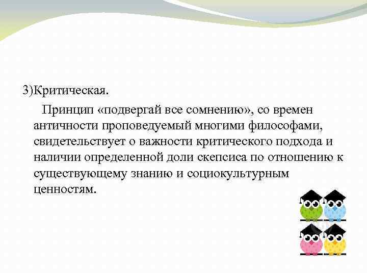 3)Критическая. Принцип «подвергай все сомнению» , со времен античности проповедуемый многими философами, свидетельствует о