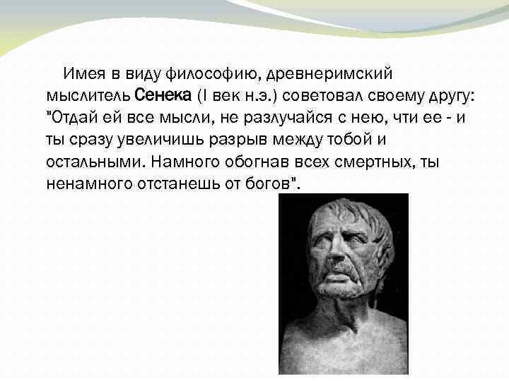 Имея в виду философию, древнеримский мыслитель Сенека (I век н. э. ) советовал своему