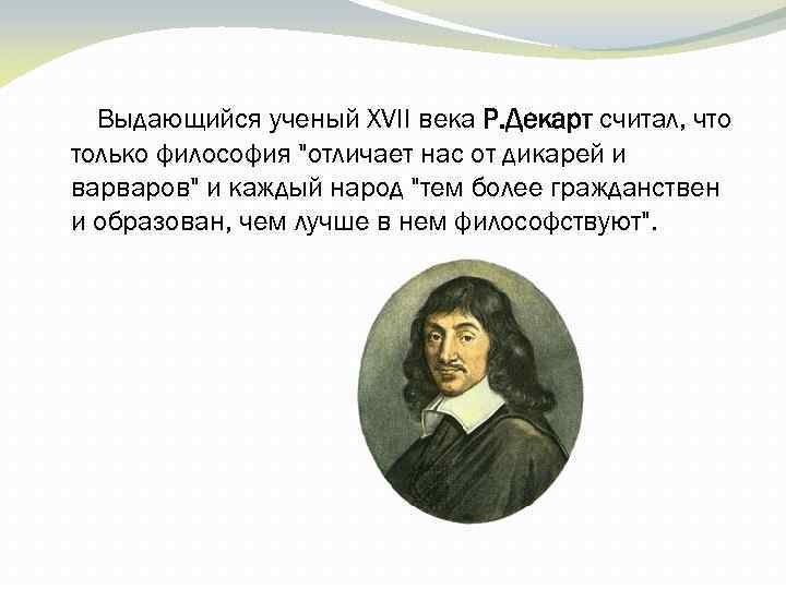 Выдающийся ученый XVII века Р. Декарт считал, что только философия 