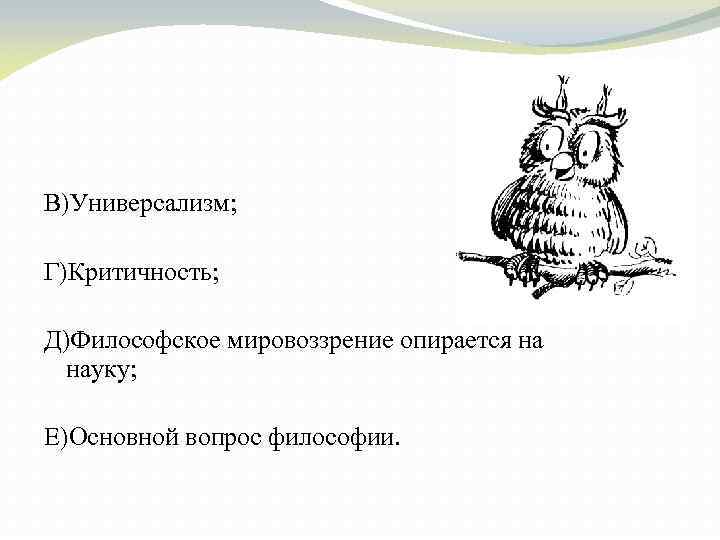 В)Универсализм; Г)Критичность; Д)Философское мировоззрение опирается на науку; Е)Основной вопрос философии. 