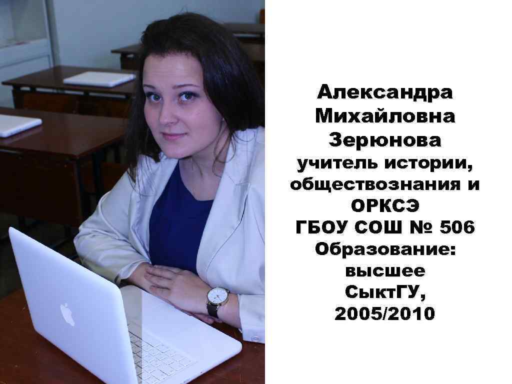 Александра Михайловна Зерюнова учитель истории, обществознания и ОРКСЭ ГБОУ СОШ № 506 Образование: высшее