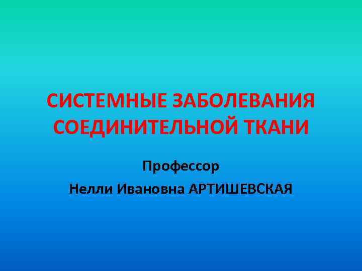 СИСТЕМНЫЕ ЗАБОЛЕВАНИЯ СОЕДИНИТЕЛЬНОЙ ТКАНИ Профессор Нелли Ивановна АРТИШЕВСКАЯ 