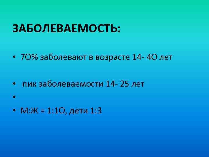 ЗАБОЛЕВАЕМОСТЬ: • 7 О% заболевают в возрасте 14 - 4 О лет • пик