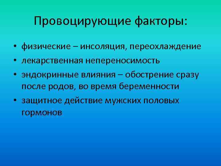 Провоцирующие факторы: • физические – инсоляция, переохлаждение • лекарственная непереносимость • эндокринные влияния –