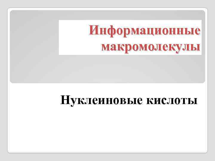 Информационные макромолекулы Нуклеиновые кислоты 