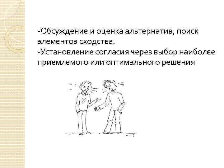 -Обсуждение и оценка альтернатив, поиск элементов сходства. -Установление согласия через выбор наиболее приемлемого или