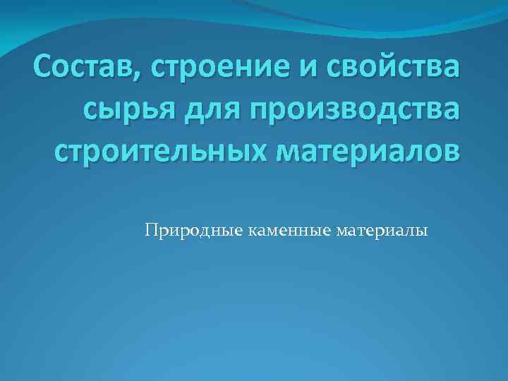 Состав, строение и свойства сырья для производства строительных материалов Природные каменные материалы 