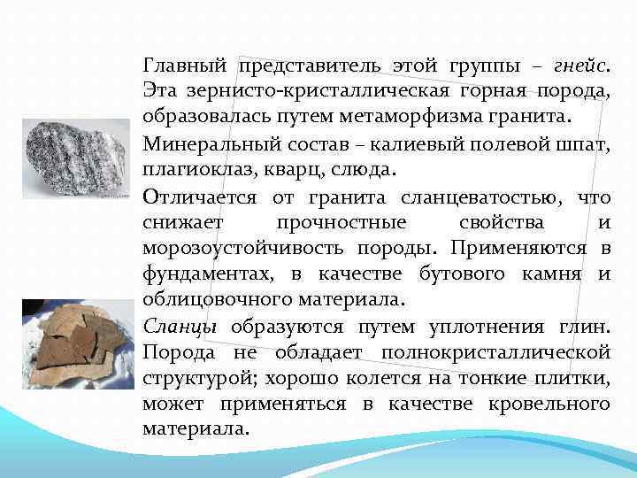 Главный представитель этой группы – гнейс. Эта зернисто-кристаллическая горная порода, образовалась путем метаморфизма гранита.