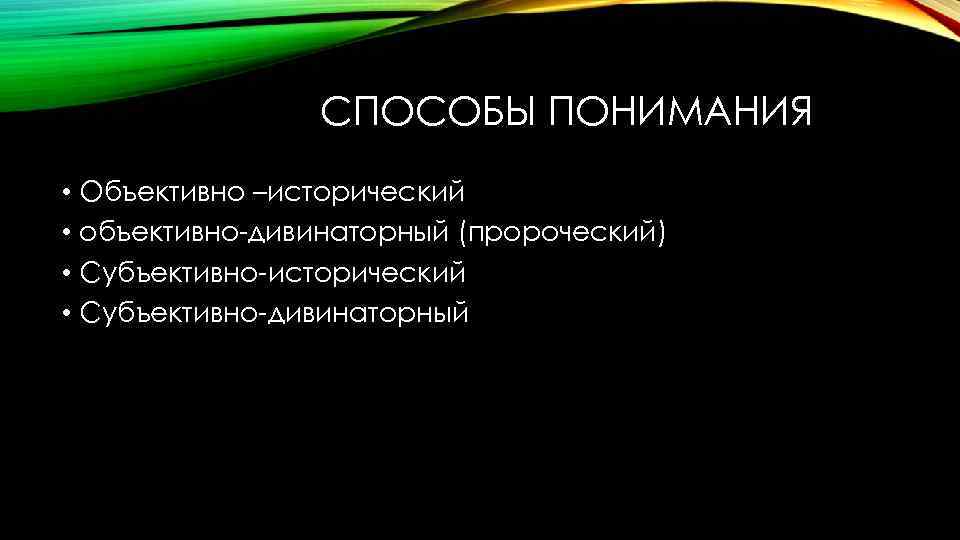 СПОСОБЫ ПОНИМАНИЯ • Объективно –исторический • объективно-дивинаторный (пророческий) • Субъективно-исторический • Субъективно-дивинаторный 