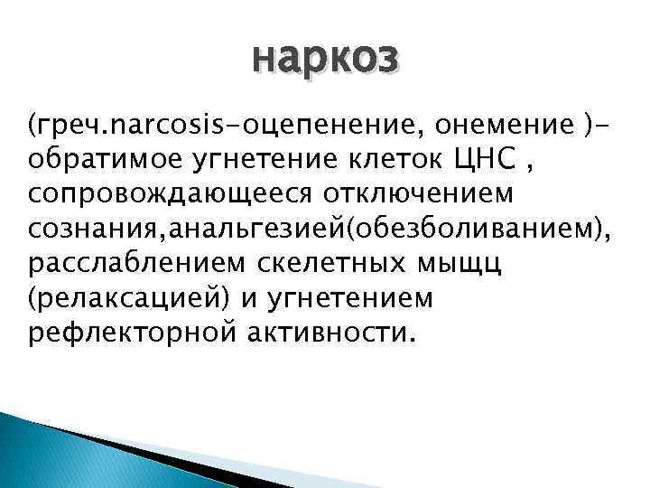 наркоз (греч. narcosis-оцепенение, онемение )обратимое угнетение клеток ЦНС , сопровождающееся отключением сознания, анальгезией(обезболиванием), расслаблением