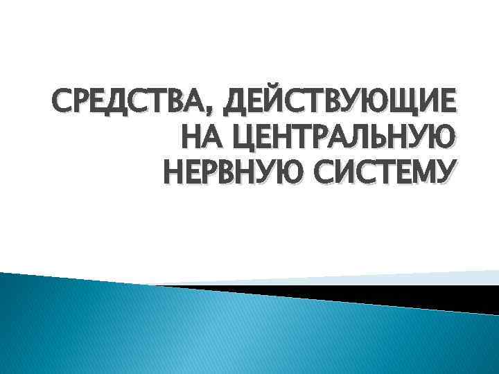 СРЕДСТВА, ДЕЙСТВУЮЩИЕ НА ЦЕНТРАЛЬНУЮ НЕРВНУЮ СИСТЕМУ 