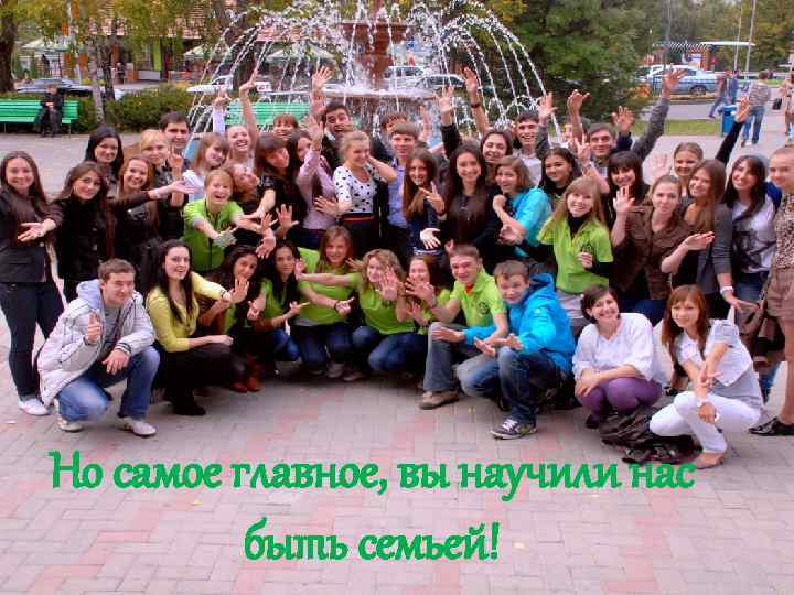 Но самое главное, вы научили нас быть семьей! 