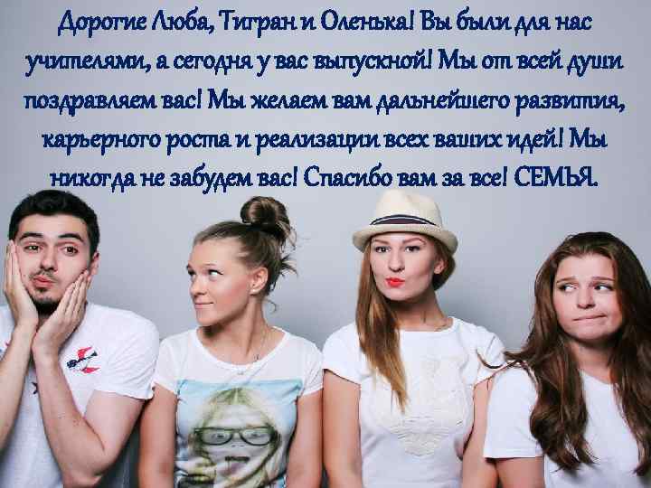 Дорогие Люба, Тигран и Оленька! Вы были для нас учителями, а сегодня у вас