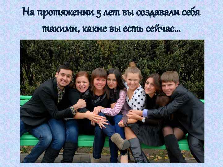 На протяжении 5 лет вы создавали себя такими, какие вы есть сейчас… 