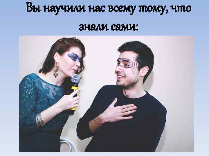 Вы научили нас всему тому, что знали сами: 