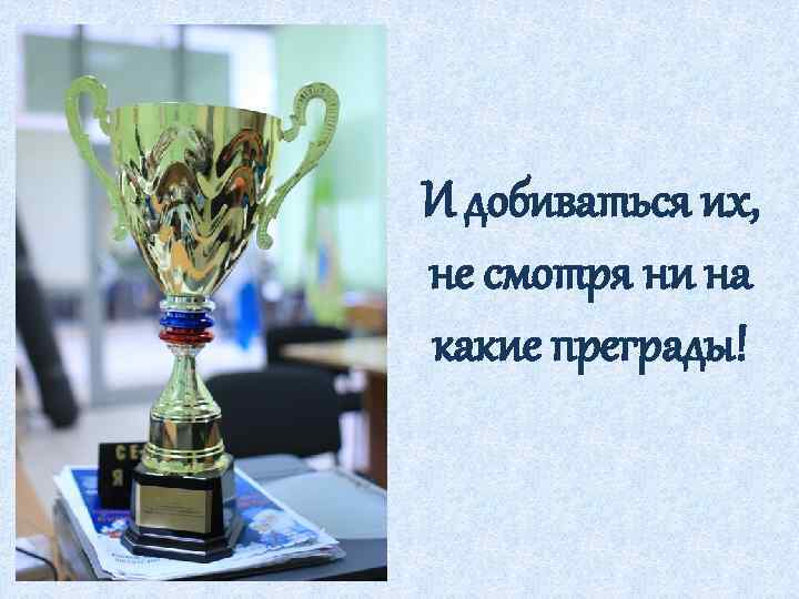 И добиваться их, не смотря ни на какие преграды! 