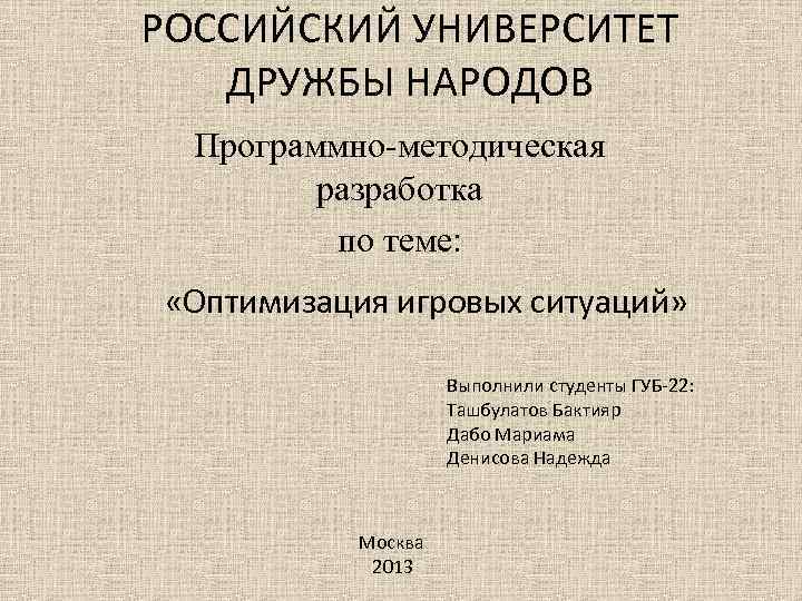 РОССИЙСКИЙ УНИВЕРСИТЕТ ДРУЖБЫ НАРОДОВ Программно-методическая разработка по теме: «Оптимизация игровых ситуаций» Выполнили студенты ГУБ-22: