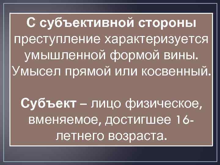 С субъективной стороны преступление характеризуется умышленной формой вины. Умысел прямой или косвенный. Субъект –