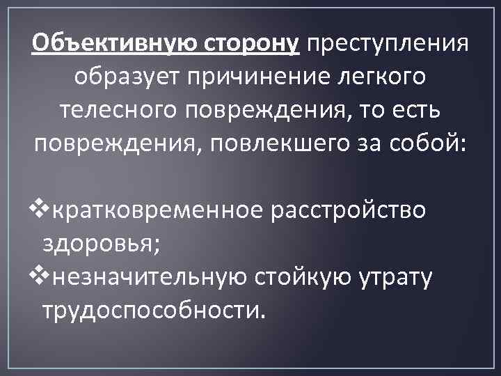 Объективную сторону преступления образует причинение легкого телесного повреждения, то есть повреждения, повлекшего за собой: